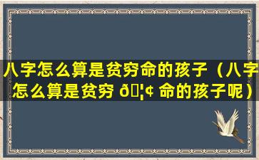 八字怎么算是贫穷命的孩子（八字怎么算是贫穷 🦢 命的孩子呢）